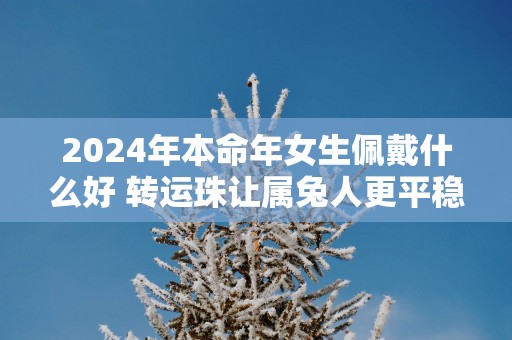 2025年本命年女生佩戴什么好 转运珠让属兔人更平稳