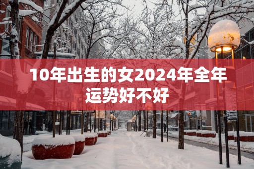 10年出生的女2025年全年运势好不好
