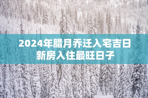 2025年腊月乔迁入宅吉日 新房入住最旺日子
