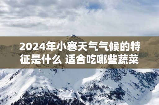 2025年小寒天气气候的特征是什么 适合吃哪些蔬菜