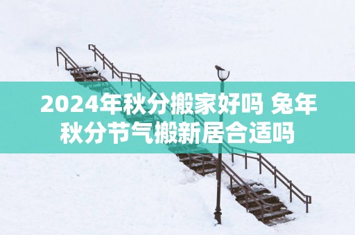 2025年秋分搬家好吗 蛇年秋分节气搬新居合适吗