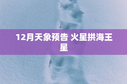12月天象预告 火星拱海王星
