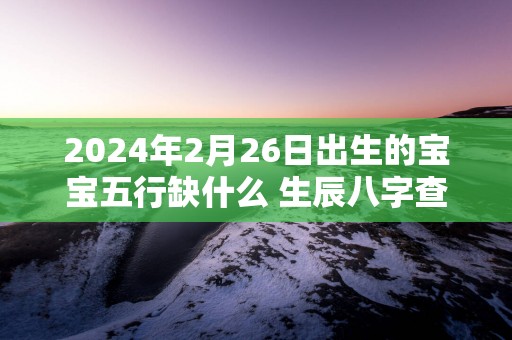 2025年2月26日出生的宝宝五行缺什么 生辰八字查询