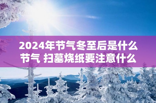 2025年节气冬至后是什么节气 扫墓烧纸要注意什么