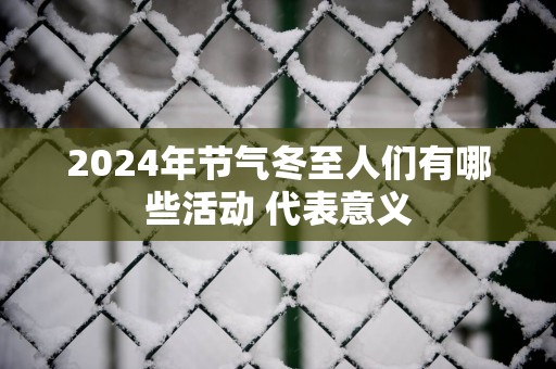 2025年节气冬至人们有哪些活动 代表意义