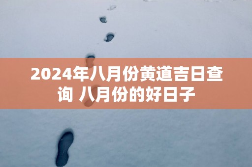 2025年八月份黄道吉日查询 八月份的好日子