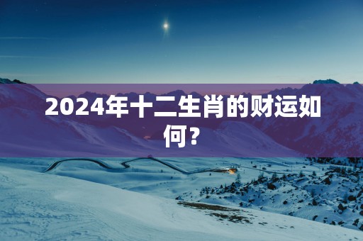 2025年十二生肖的财运如何？