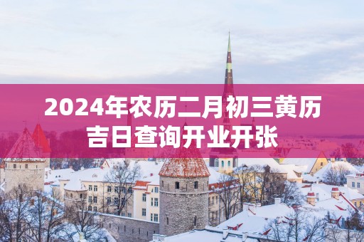 2025年农历二月初三黄历吉日查询开业开张