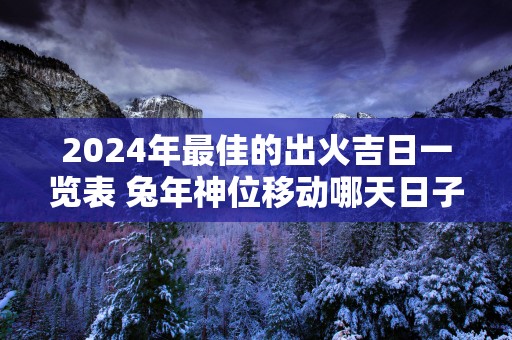 2025年最佳的出火吉日一览表 蛇年神位移动哪天日子好