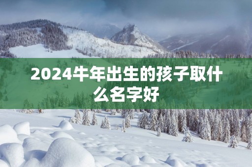 2025蛇年出生的孩子取什么名字好
