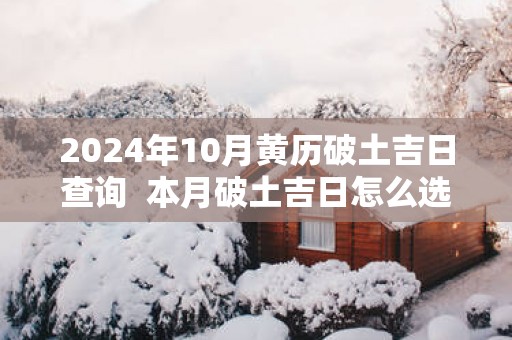2025年10月黄历破土吉日查询  本月破土吉日怎么选