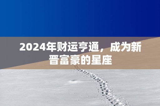 2025年财运亨通，成为新晋富豪的星座