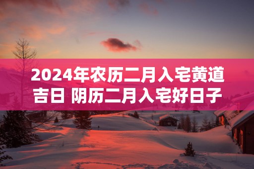 2025年农历二月入宅黄道吉日 阴历二月入宅好日子