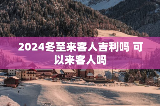 2025冬至来客人吉利吗 可以来客人吗