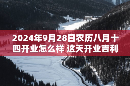 2025年9月28日农历八月十四开业怎么样 这天开业吉利吗