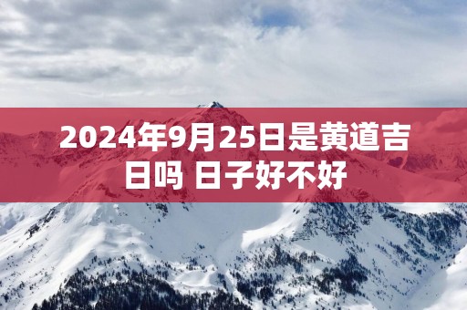 2025年9月25日是黄道吉日吗 日子好不好