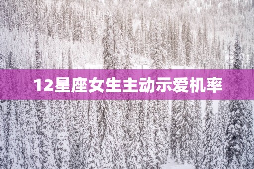 12星座女生主动示爱机率