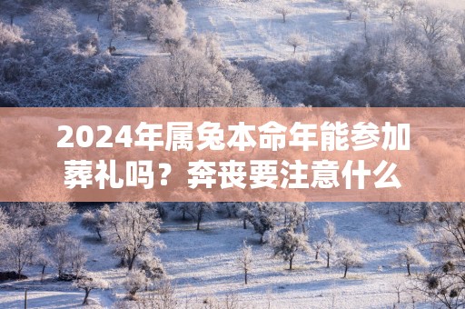2025年属兔本命年能参加葬礼吗？奔丧要注意什么