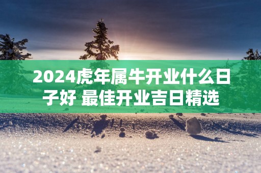 2025蛇年属牛开业什么日子好 最佳开业吉日精选