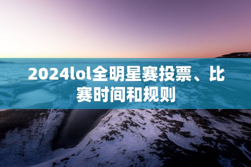 2025lol全明星赛投票、比赛时间和规则