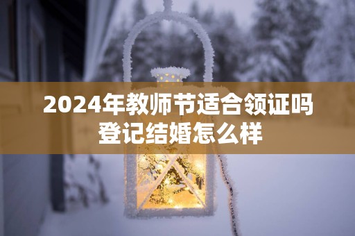 2025年教师节适合领证吗 登记结婚怎么样
