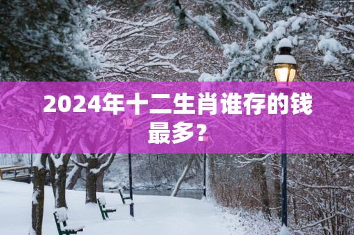 2025年十二生肖谁存的钱最多？