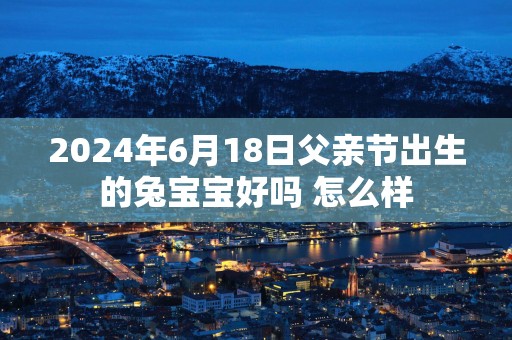 2025年6月18日父亲节出生的兔宝宝好吗 怎么样