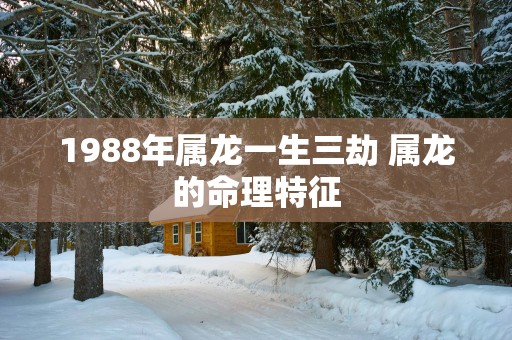 1988年属龙一生三劫 属龙的命理特征