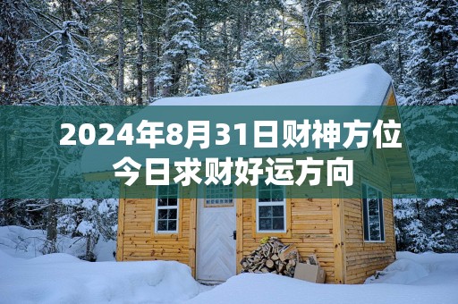 2025年8月31日财神方位 今日求财好运方向
