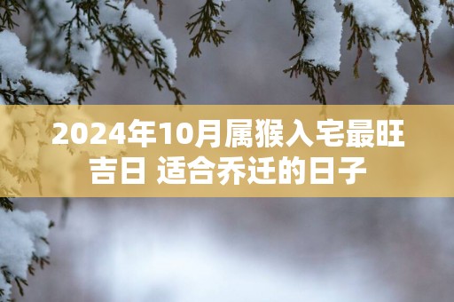 2025年10月属猴入宅最旺吉日 适合乔迁的日子