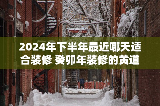 2025年下半年最近哪天适合装修 癸卯年装修的黄道吉日查询
