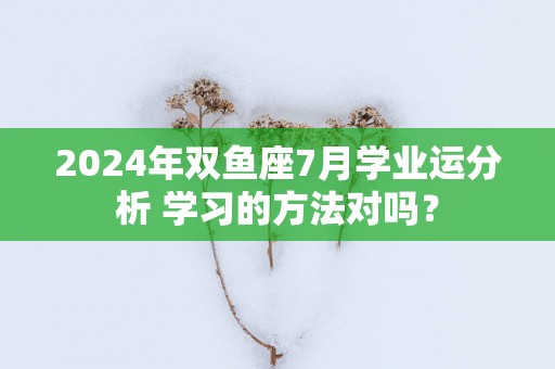 2025年双鱼座7月学业运分析 学习的方法对吗？