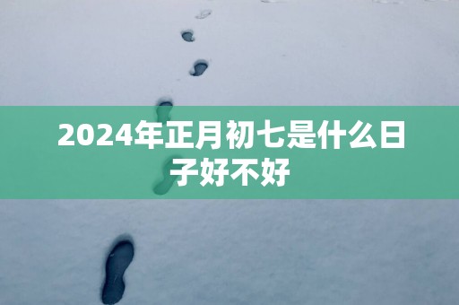 2025年正月初七是什么日子好不好