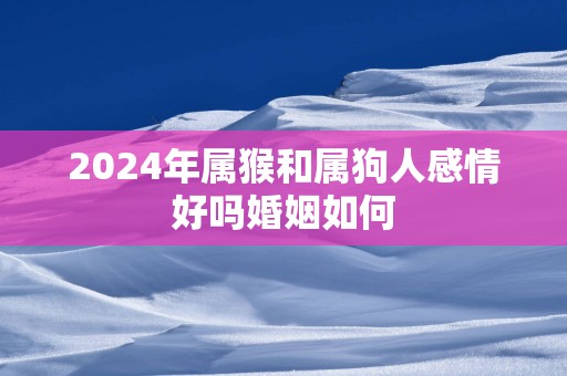 2025年属猴和属狗人感情好吗婚姻如何