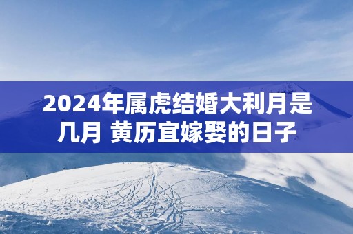 2025年属虎结婚大利月是几月 黄历宜嫁娶的日子