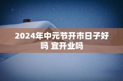 2025年中元节开市日子好吗 宜开业吗