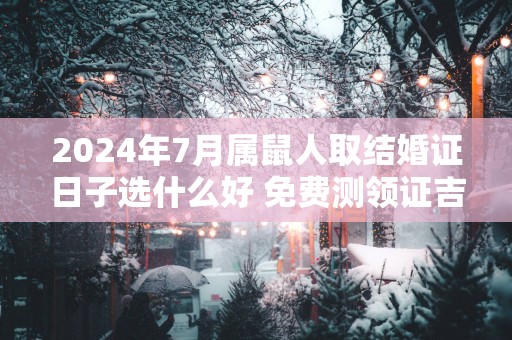 2025年7月属鼠人取结婚证日子选什么好 免费测领证吉日