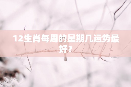 12生肖每周的星期几运势最好？