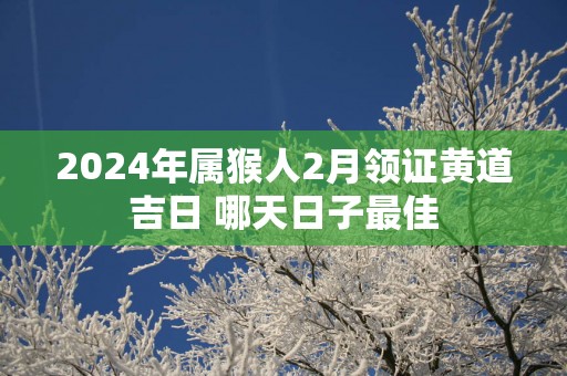 2025年属猴人2月领证黄道吉日 哪天日子最佳