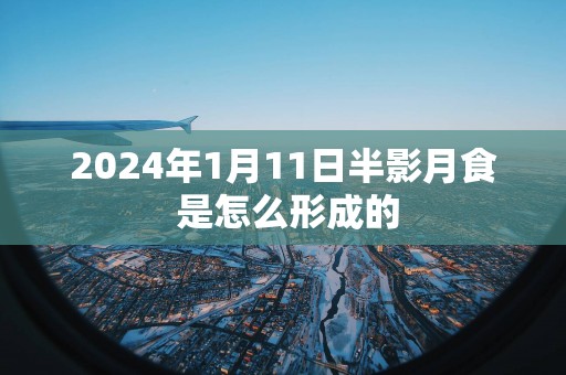 2025年1月11日半影月食 是怎么形成的