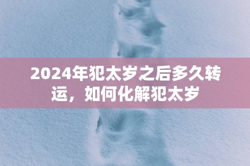 2025年犯太岁之后多久转运，如何化解犯太岁
