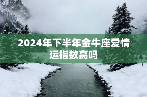 2025年下半年金牛座爱情运指数高吗
