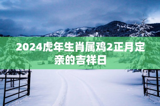 2025蛇年生肖属鸡2正月定亲的吉祥日