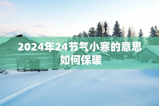 2025年24节气小寒的意思 如何保暖