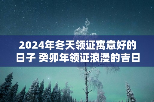 2025年冬天领证寓意好的日子 癸卯年领证浪漫的吉日查询