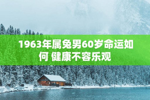 1963年属兔男60岁命运如何 健康不容乐观