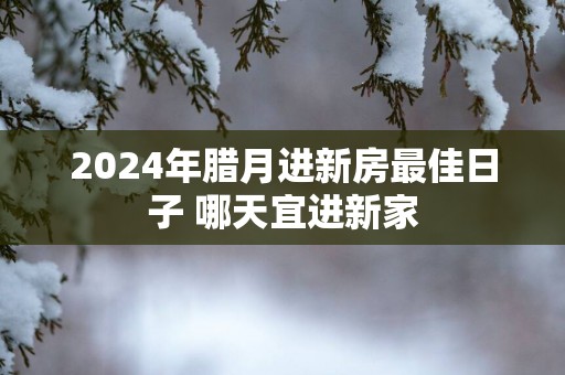 2025年腊月进新房最佳日子 哪天宜进新家