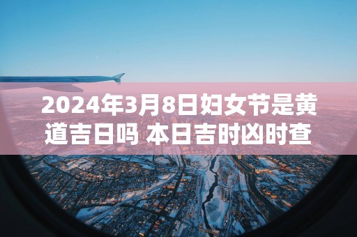 2025年3月8日妇女节是黄道吉日吗 本日吉时凶时查询