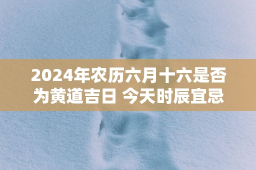 2025年农历六月十六是否为黄道吉日 今天时辰宜忌吉凶 2025年农历六月十六是否为黄道吉日 今天时辰宜忌吉凶