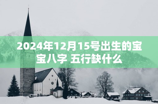 2025年12月15号出生的宝宝八字 五行缺什么